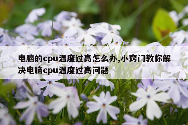 电脑的cpu温度过高怎么办,小窍门教你解决电脑cpu温度过高问题