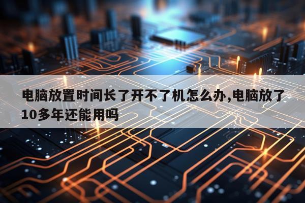 电脑放置时间长了开不了机怎么办,电脑放了10多年还能用吗