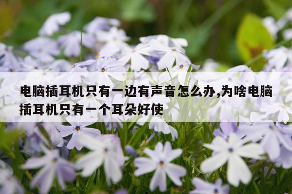电脑插耳机只有一边有声音怎么办,为啥电脑插耳机只有一个耳朵好使