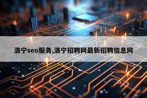 洛宁seo服务,洛宁招聘网最新招聘信息网