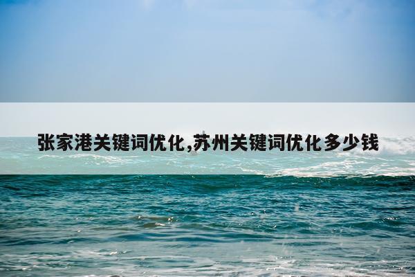 张家港关键词优化,苏州关键词优化多少钱