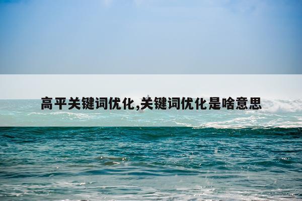 高平关键词优化,关键词优化是啥意思