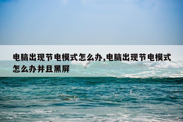 电脑出现节电模式怎么办,电脑出现节电模式怎么办并且黑屏