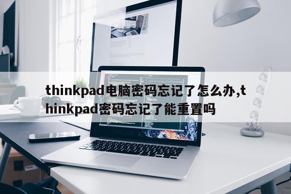 thinkpad电脑密码忘记了怎么办,thinkpad密码忘记了能重置吗