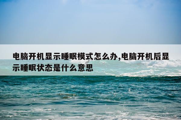 电脑开机显示睡眠模式怎么办,电脑开机后显示睡眠状态是什么意思