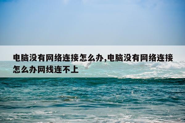 电脑没有网络连接怎么办,电脑没有网络连接怎么办网线连不上