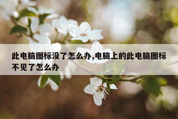 此电脑图标没了怎么办,电脑上的此电脑图标不见了怎么办
