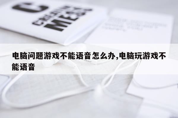 电脑问题游戏不能语音怎么办,电脑玩游戏不能语音