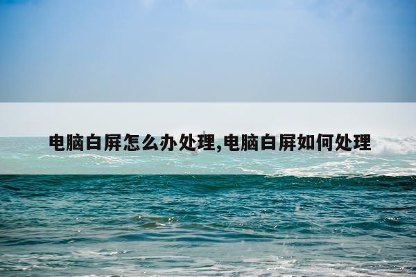 电脑白屏怎么办处理,电脑白屏如何处理