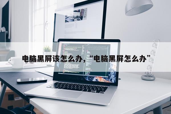 电脑黑屏该怎么办,“电脑黑屏怎么办”