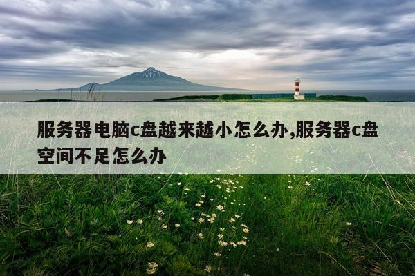 服务器电脑c盘越来越小怎么办,服务器c盘空间不足怎么办