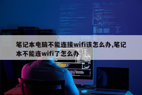 笔记本电脑不能连接wifi该怎么办,笔记本不能连wifi了怎么办