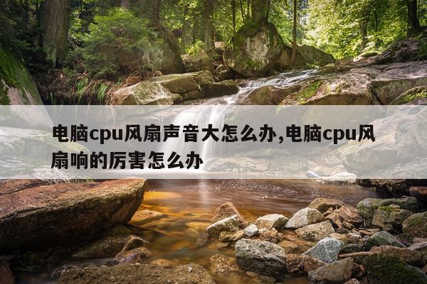 电脑cpu风扇声音大怎么办,电脑cpu风扇响的厉害怎么办