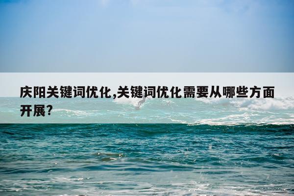 庆阳关键词优化,关键词优化需要从哪些方面开展?