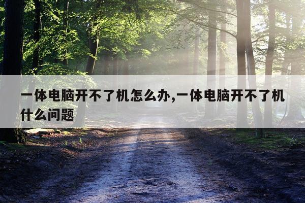 一体电脑开不了机怎么办,一体电脑开不了机什么问题