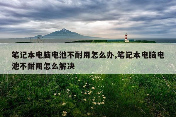 笔记本电脑电池不耐用怎么办,笔记本电脑电池不耐用怎么解决