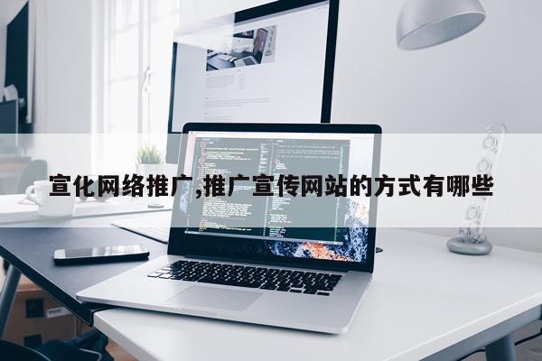 宣化网络推广,推广宣传网站的方式有哪些