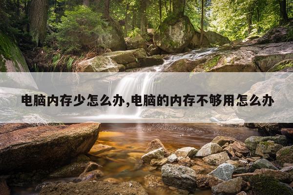 电脑内存少怎么办,电脑的内存不够用怎么办