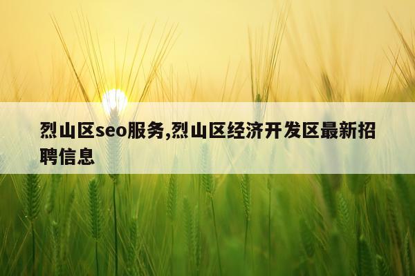 烈山区seo服务,烈山区经济开发区最新招聘信息
