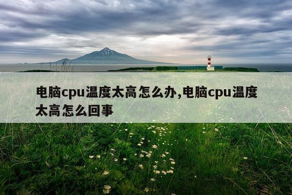 电脑cpu温度太高怎么办,电脑cpu温度太高怎么回事