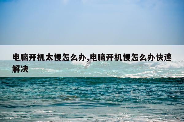 电脑开机太慢怎么办,电脑开机慢怎么办快速解决