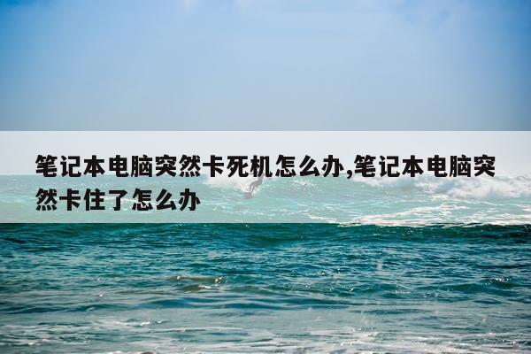 笔记本电脑突然卡死机怎么办,笔记本电脑突然卡住了怎么办