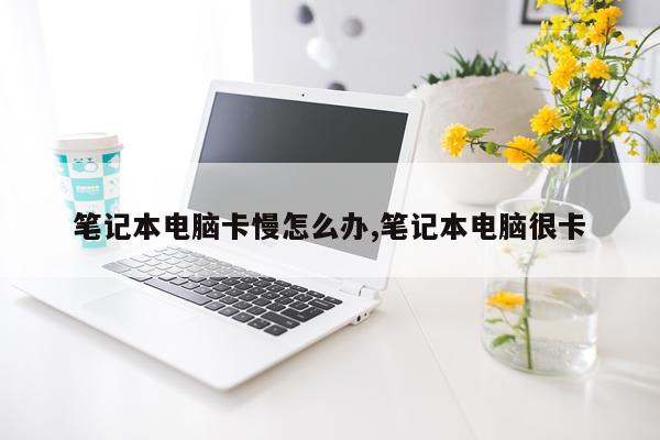 笔记本电脑卡慢怎么办,笔记本电脑很卡