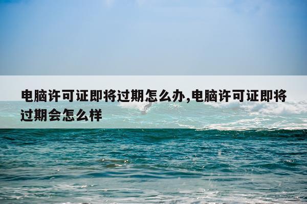 电脑许可证即将过期怎么办,电脑许可证即将过期会怎么样