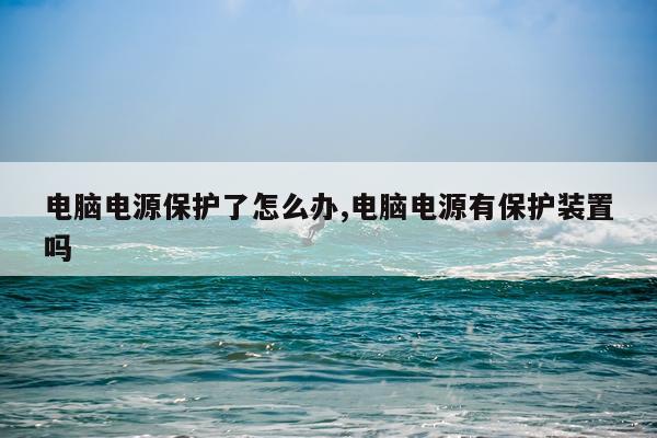 电脑电源保护了怎么办,电脑电源有保护装置吗