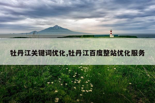 牡丹江关键词优化,牡丹江百度整站优化服务