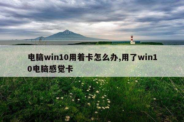 电脑win10用着卡怎么办,用了win10电脑感觉卡
