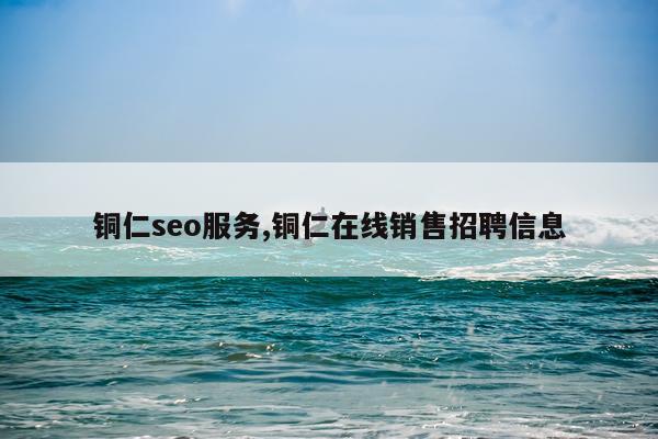 铜仁seo服务,铜仁在线销售招聘信息
