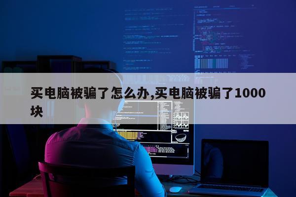 买电脑被骗了怎么办,买电脑被骗了1000块