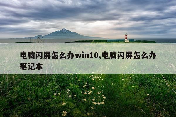 电脑闪屏怎么办win10,电脑闪屏怎么办笔记本