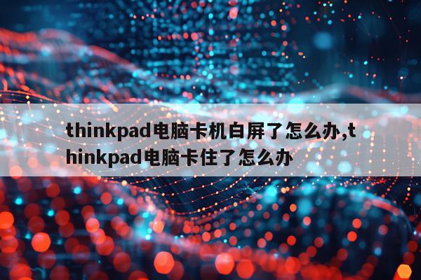 thinkpad电脑卡机白屏了怎么办,thinkpad电脑卡住了怎么办