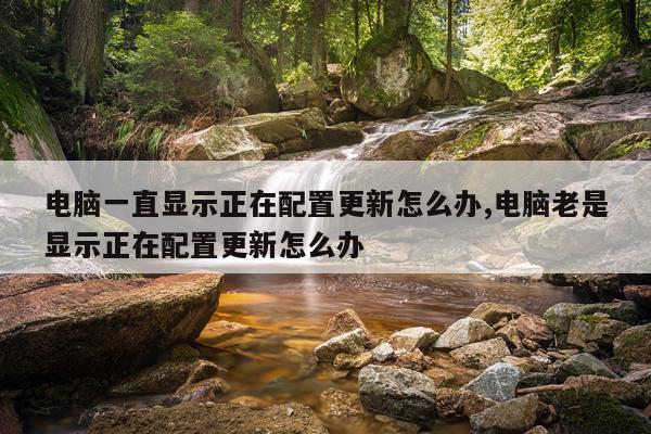 电脑一直显示正在配置更新怎么办,电脑老是显示正在配置更新怎么办