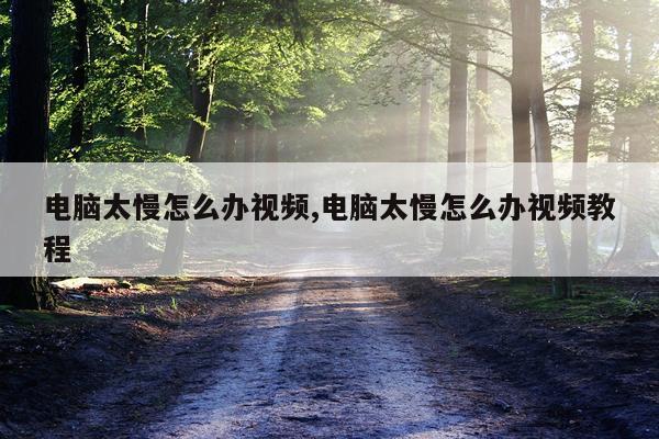 电脑太慢怎么办视频,电脑太慢怎么办视频教程