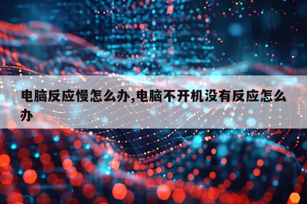 电脑反应慢怎么办,电脑不开机没有反应怎么办