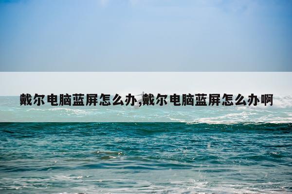 戴尔电脑蓝屏怎么办,戴尔电脑蓝屏怎么办啊