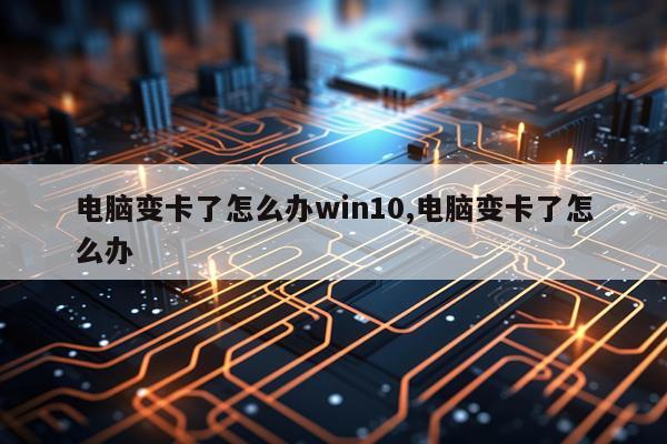 电脑变卡了怎么办win10,电脑变卡了怎么办