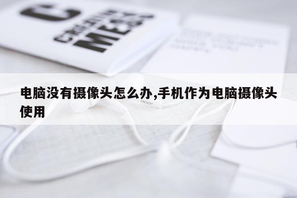 电脑没有摄像头怎么办,手机作为电脑摄像头使用