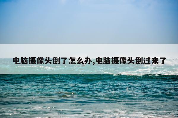 电脑摄像头倒了怎么办,电脑摄像头倒过来了