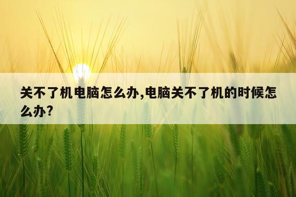 关不了机电脑怎么办,电脑关不了机的时候怎么办?