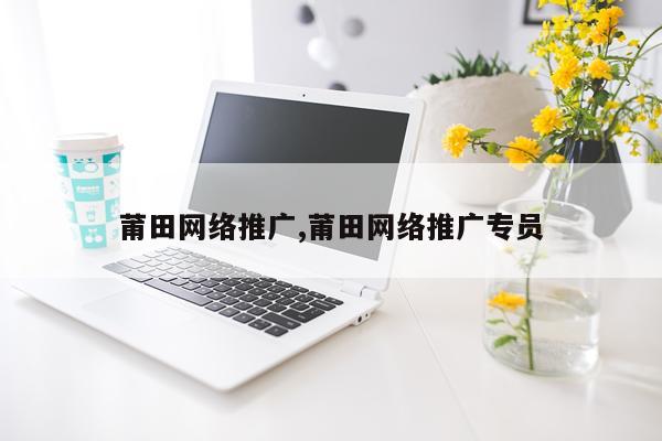 莆田网络推广,莆田网络推广专员