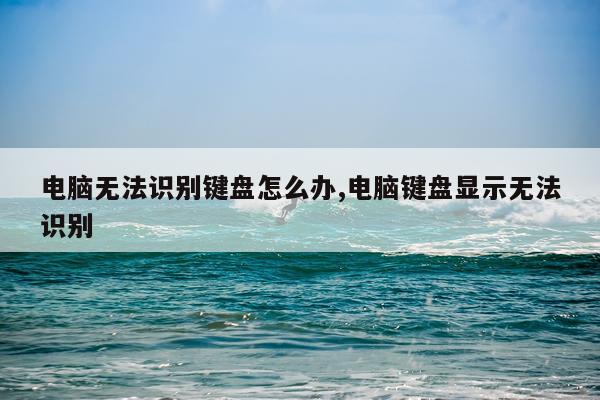 电脑无法识别键盘怎么办,电脑键盘显示无法识别