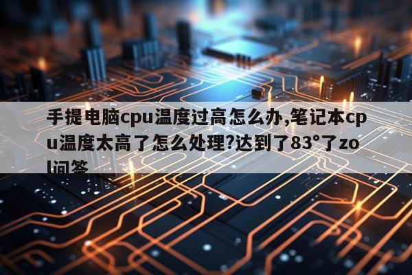 手提电脑cpu温度过高怎么办,笔记本cpu温度太高了怎么处理?达到了83°了zol问答