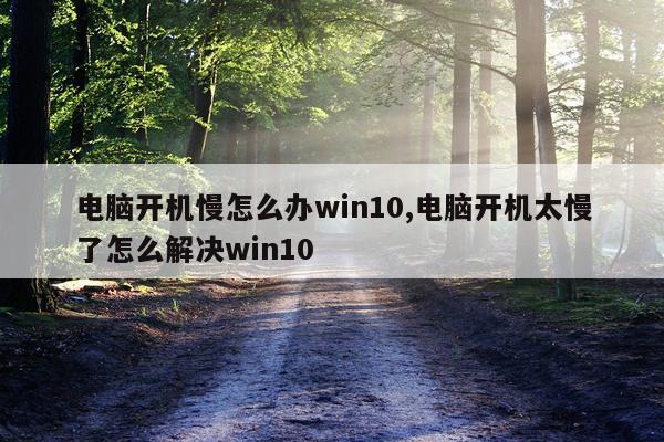 电脑开机慢怎么办win10,电脑开机太慢了怎么解决win10