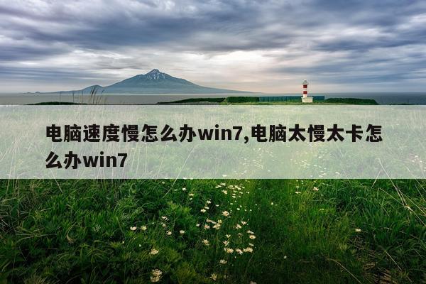 电脑速度慢怎么办win7,电脑太慢太卡怎么办win7