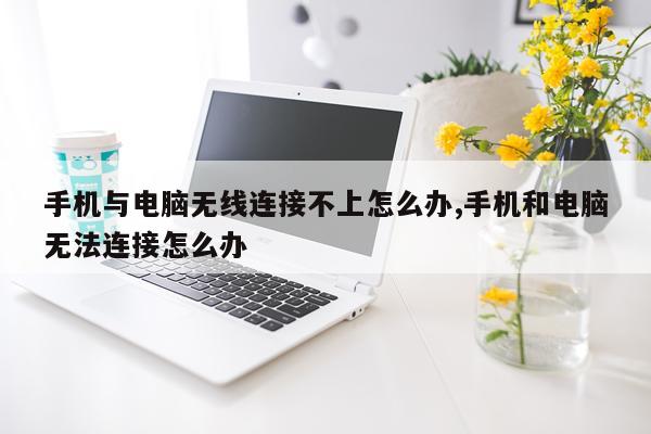 手机与电脑无线连接不上怎么办,手机和电脑无法连接怎么办