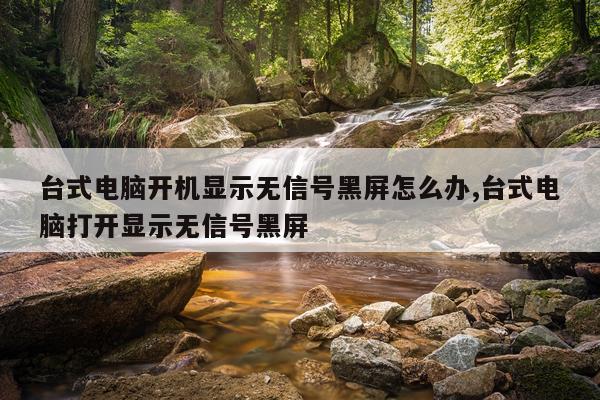 台式电脑开机显示无信号黑屏怎么办,台式电脑打开显示无信号黑屏
